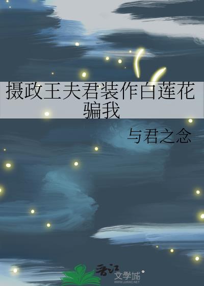 摄政王夫君装作白莲花骗我