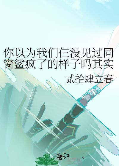 你以为我们仨没见过同窗鲨疯了的样子吗其实我们仨真没见过