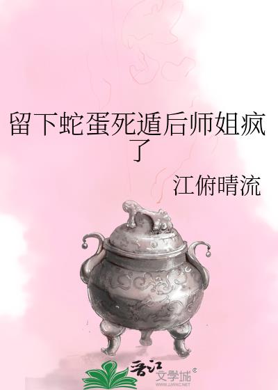 留下蛇蛋死遁后师姐疯了